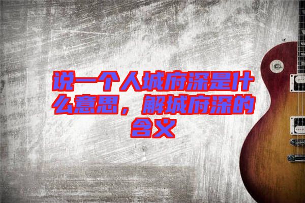說一個人城府深是什么意思，解城府深的含義