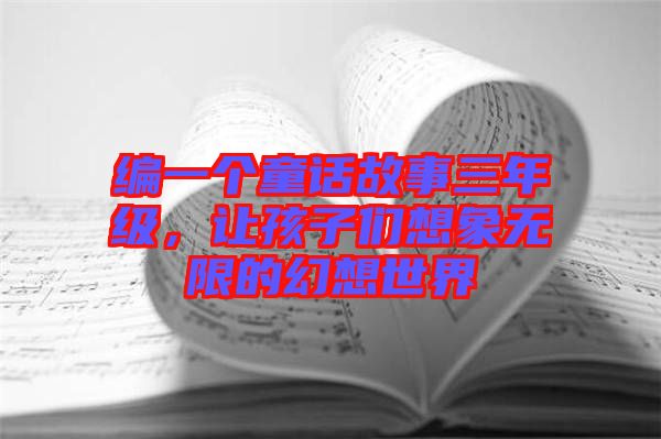 編一個童話故事三年級，讓孩子們想象無限的幻想世界