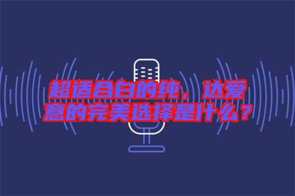 超適合白的純，達愛意的完美選擇是什么？