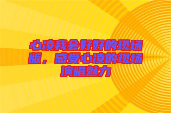 心凌我會好好的現(xiàn)場版，感受心凌的現(xiàn)場演唱魅力
