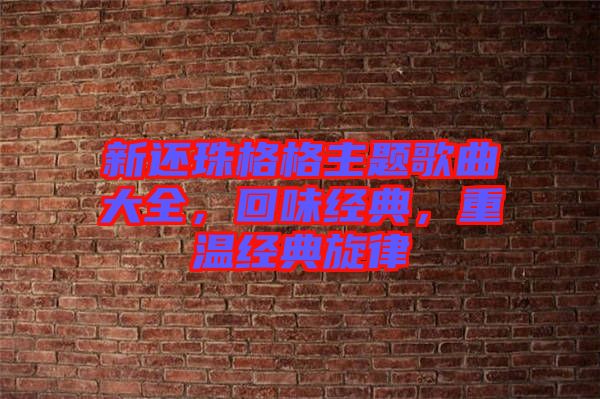 新還珠格格主題歌曲大全，回味經典，重溫經典旋律