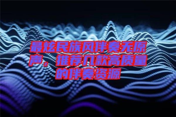 最炫民族風(fēng)伴奏無原聲，推薦幾款高質(zhì)量的伴奏資源
