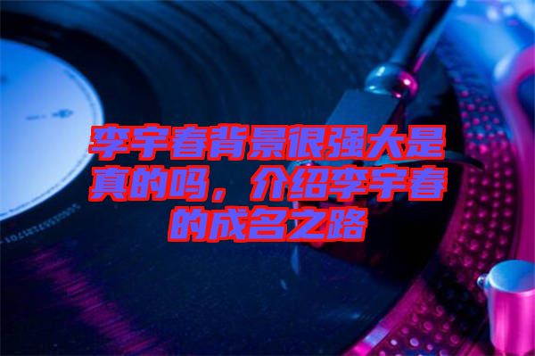 李宇春背景很強(qiáng)大是真的嗎，介紹李宇春的成名之路