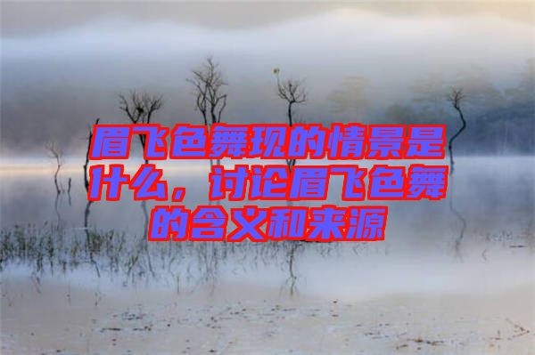 眉飛色舞現(xiàn)的情景是什么，討論眉飛色舞的含義和來源