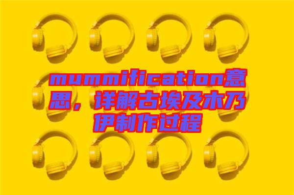 mummification意思，詳解古埃及木乃伊制作過程