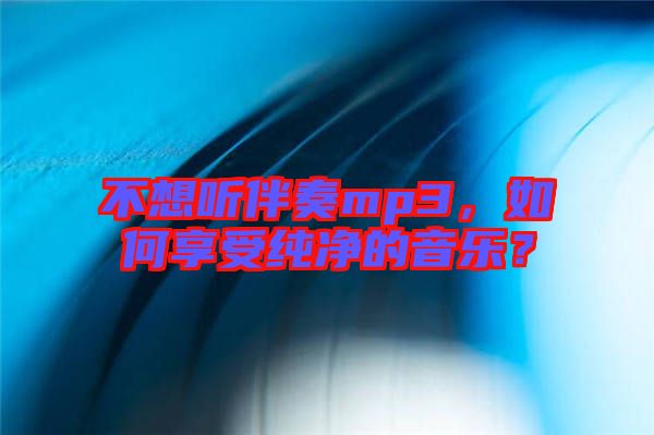 不想聽伴奏mp3，如何享受純凈的音樂(lè)？