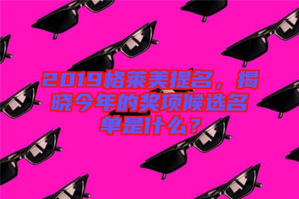 2019格萊美提名，揭曉今年的獎項候選名單是什么？