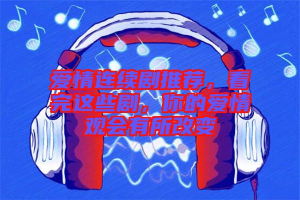 愛情連續(xù)劇推薦，看完這些劇，你的愛情觀會有所改變