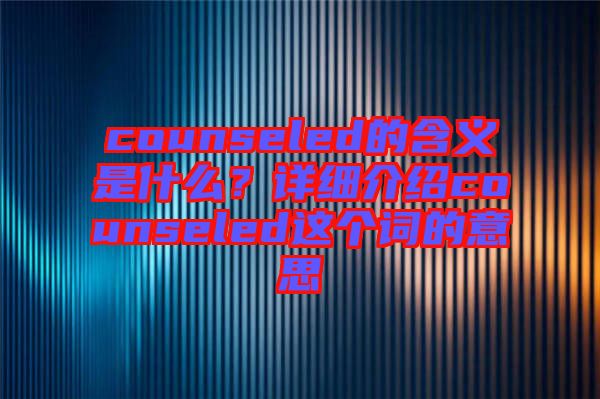 counseled的含義是什么？詳細介紹counseled這個詞的意思