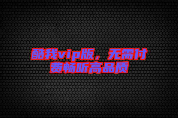 酷我vip版，無(wú)需付費(fèi)暢聽(tīng)高品質(zhì)
