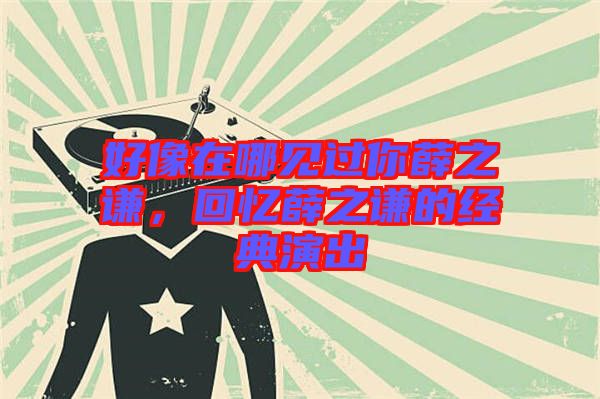 好像在哪見過你薛之謙，回憶薛之謙的經典演出