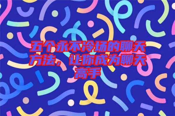 五個永不冷場的聊天方法，讓你成為聊天高手