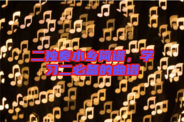二獨(dú)奏水鄉(xiāng)簡(jiǎn)譜，學(xué)習(xí)二必備的曲譜