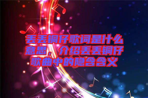 丟丟銅仔歌詞是什么意思，介紹丟丟銅仔歌曲中的隱含含義