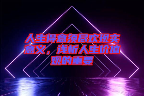人生得意須盡歡現(xiàn)實(shí)意義，淺析人生價(jià)值觀的重要
