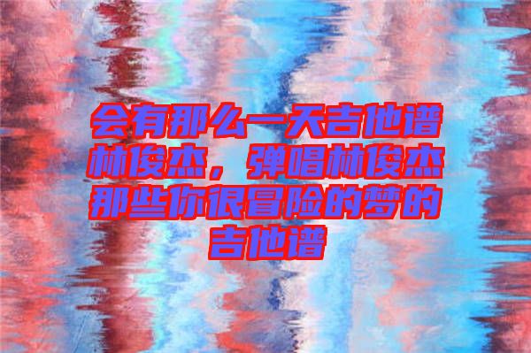 會有那么一天吉他譜林俊杰，彈唱林俊杰那些你很冒險的夢的吉他譜