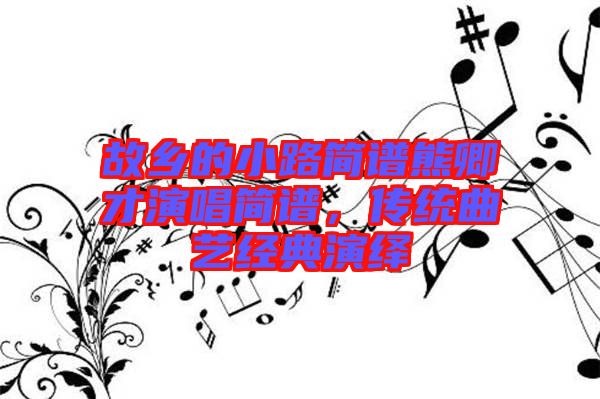 故鄉(xiāng)的小路簡譜熊卿才演唱簡譜，傳統(tǒng)曲藝經(jīng)典演繹