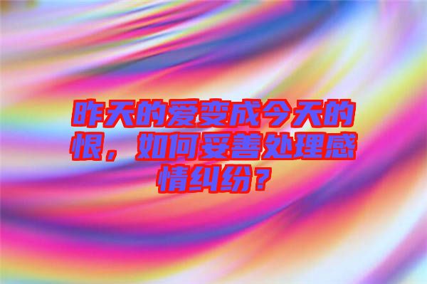 昨天的愛變成今天的恨，如何妥善處理感情糾紛？