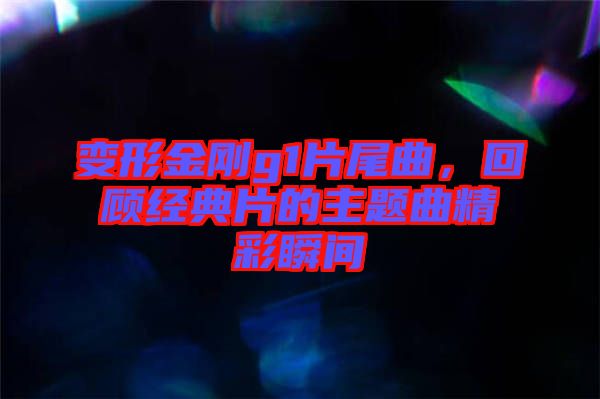 變形金剛g1片尾曲，回顧經(jīng)典片的主題曲精彩瞬間