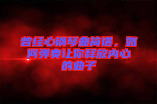 曾經(jīng)心鋼琴曲簡(jiǎn)譜，如何彈奏讓你釋放內(nèi)心的曲子