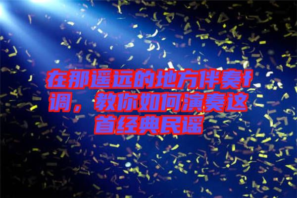 在那遙遠(yuǎn)的地方伴奏f調(diào)，教你如何演奏這首經(jīng)典民謠