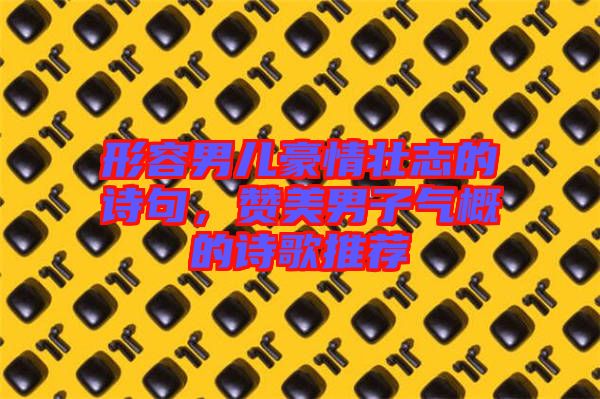 形容男兒豪情壯志的詩句，贊美男子氣概的詩歌推薦