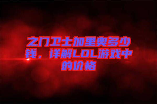 之門(mén)衛(wèi)士加里奧多少錢(qián)，詳解LOL游戲中的價(jià)格