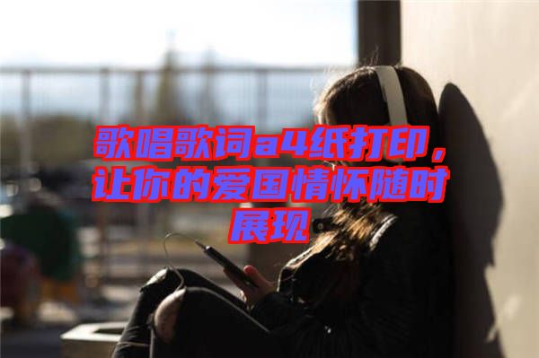 歌唱歌詞a4紙打印，讓你的愛國情懷隨時展現(xiàn)