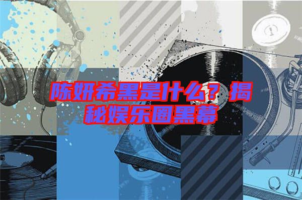 陳妍希黑是什么？揭秘娛樂圈黑幕