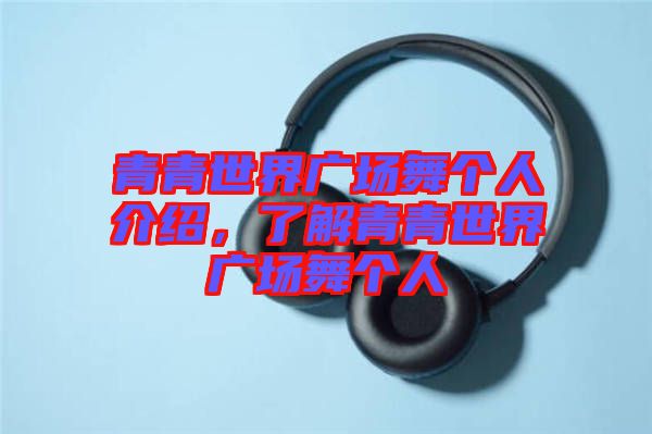 青青世界廣場舞個(gè)人介紹，了解青青世界廣場舞個(gè)人