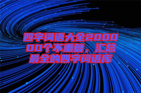四字詞語大全200000個不重復(fù)，匯總最全的四字詞語庫