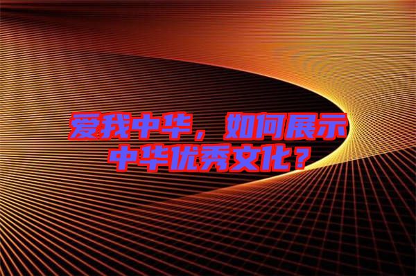愛我中華，如何展示中華優(yōu)秀文化？