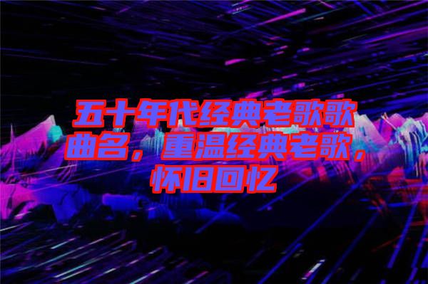 五十年代經典老歌歌曲名，重溫經典老歌，懷舊回憶