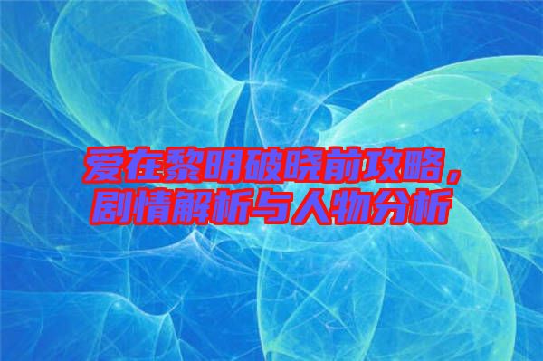 愛(ài)在黎明破曉前攻略，劇情解析與人物分析