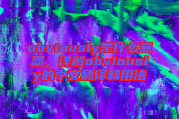 obviously是什么意思，詳解obviously的中文翻譯和用法