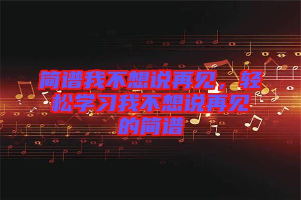 簡譜我不想說再見，輕松學(xué)習(xí)我不想說再見的簡譜
