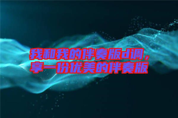 我和我的伴奏版d調(diào)，享一份優(yōu)美的伴奏版
