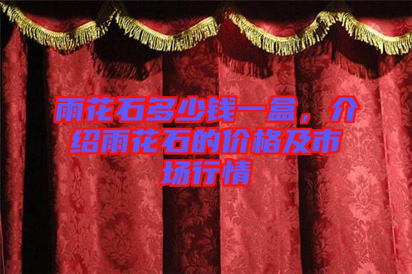 雨花石多少錢一盒，介紹雨花石的價格及市場行情