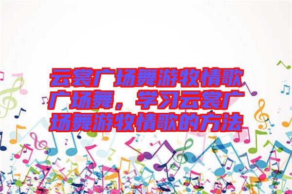 云裳廣場(chǎng)舞游牧情歌廣場(chǎng)舞，學(xué)習(xí)云裳廣場(chǎng)舞游牧情歌的方法