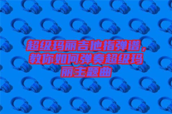 超級(jí)瑪麗吉他指彈譜，教你如何彈奏超級(jí)瑪麗主題曲