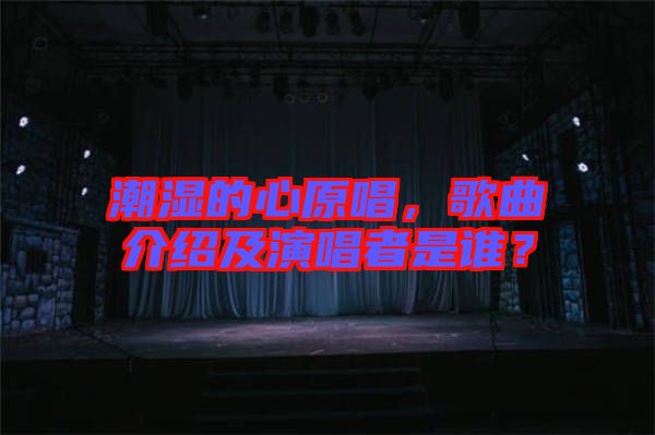 潮濕的心原唱，歌曲介紹及演唱者是誰(shuí)？