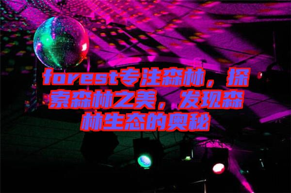 forest專注森林，探索森林之美，發(fā)現(xiàn)森林生態(tài)的奧秘