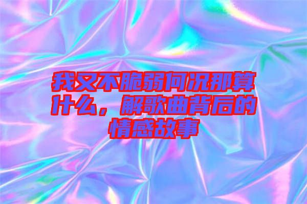 我又不脆弱何況那算什么，解歌曲背后的情感故事