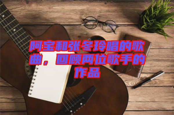 阿寶和張冬玲唱的歌曲，回顧兩位歌手的作品