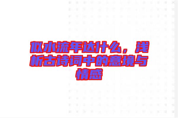 似水流年達(dá)什么，淺析古詩詞中的意境與情感