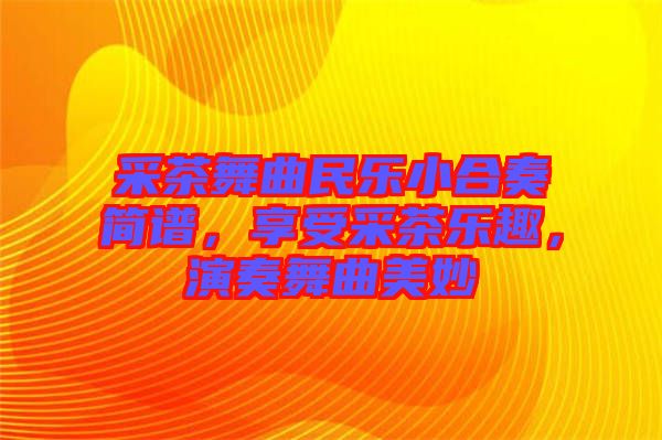 采茶舞曲民樂小合奏簡譜，享受采茶樂趣，演奏舞曲美妙