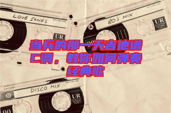 當(dāng)兵的那一天吉他譜C調(diào)，教你如何彈奏經(jīng)典歌