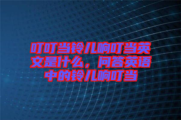叮叮當(dāng)鈴兒響叮當(dāng)英文是什么，問答英語中的鈴兒響叮當(dāng)