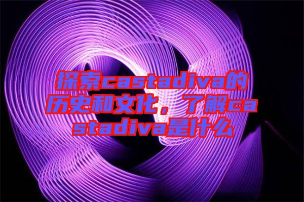 探索castadiva的歷史和文化，了解castadiva是什么