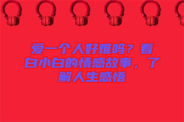 愛一個(gè)人好難嗎？看白小白的情感故事，了解人生感悟
